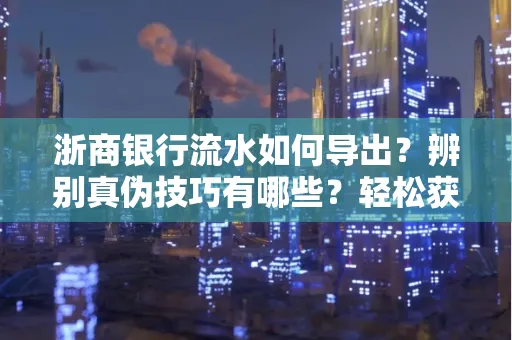 浙商银行流水如何导出？辨别真伪技巧有哪些？轻松获取有效版