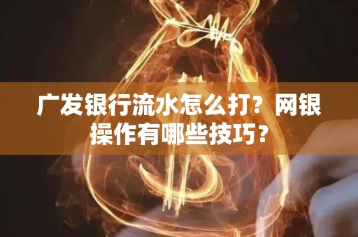 广发银行流水怎么打？网银操作有哪些技巧？