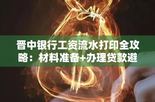 晋中银行工资流水打印全攻略：材料准备+办理贷款避坑指南