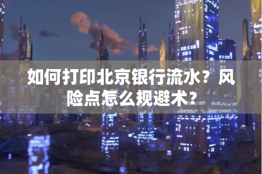 如何打印北京银行流水？风险点怎么规避术？