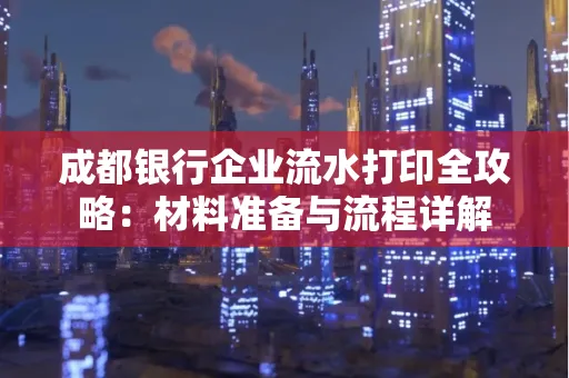 成都银行企业流水打印全攻略：材料准备与流程详解