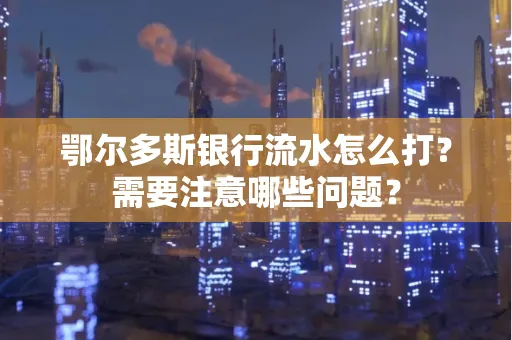 鄂尔多斯银行流水怎么打？需要注意哪些问题？