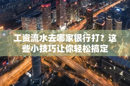 工资流水去哪家银行打？这些小技巧让你轻松搞定