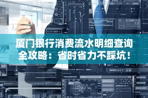 厦门银行消费流水明细查询全攻略：省时省力不踩坑！