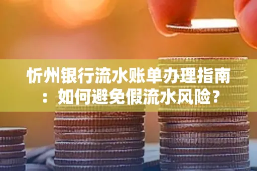 忻州银行流水账单办理指南：如何避免假流水风险？