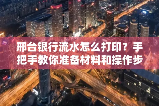 邢台银行流水怎么打印？手把手教你准备材料和操作步骤