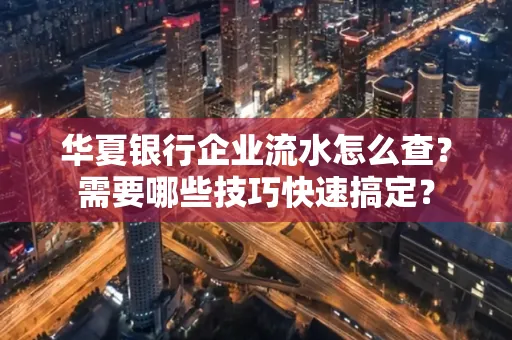华夏银行企业流水怎么查？需要哪些技巧快速搞定？