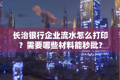 长治银行企业流水怎么打印？需要哪些材料能秒批？