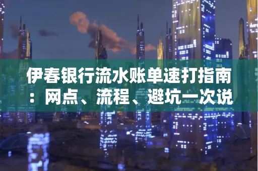 伊春银行流水账单速打指南：网点、流程、避坑一次说清