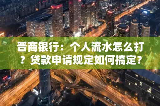 晋商银行：个人流水怎么打？贷款申请规定如何搞定？
