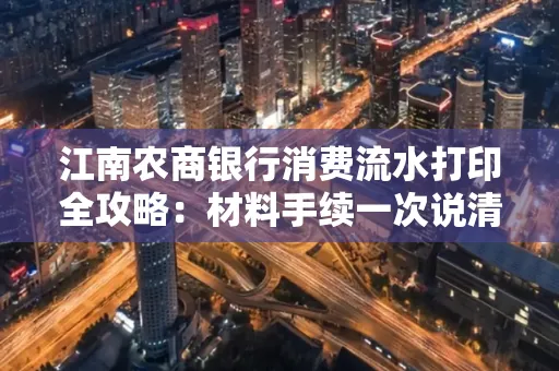 江南农商银行消费流水打印全攻略：材料手续一次说清！