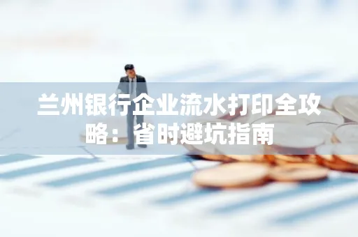 兰州银行企业流水打印全攻略：省时避坑指南