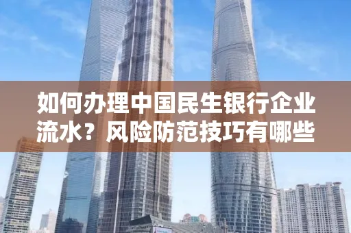 如何办理中国民生银行企业流水？风险防范技巧有哪些？安全无忧！