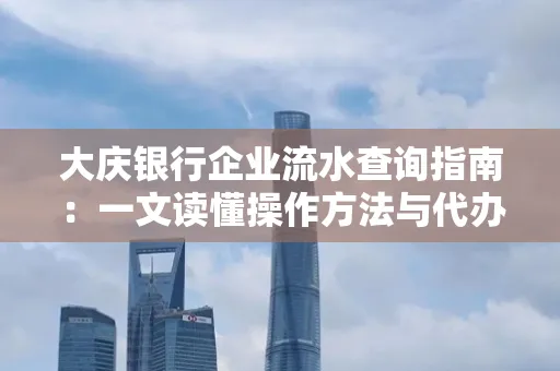 大庆银行企业流水查询指南：一文读懂操作方法与代办注意事项