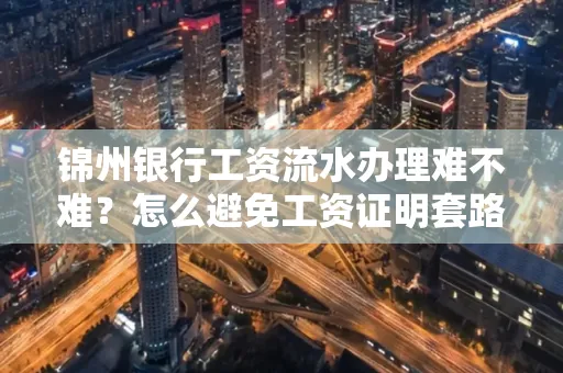 锦州银行工资流水办理难不难？怎么避免工资证明套路？