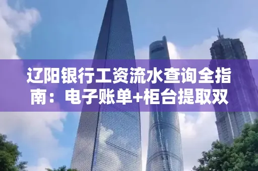 辽阳银行工资流水查询全指南：电子账单+柜台提取双攻略