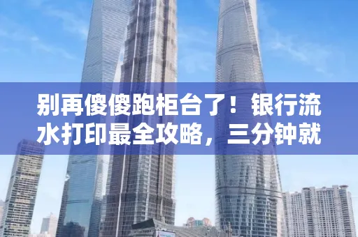 别再傻傻跑柜台了！银行流水打印最全攻略，三分钟就搞懂