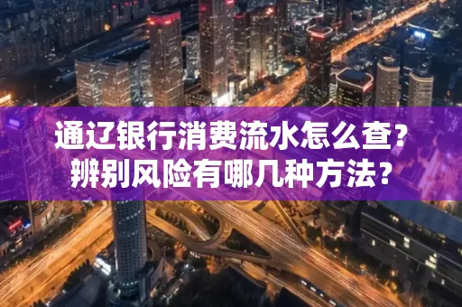 通辽银行消费流水怎么查？辨别风险有哪几种方法？