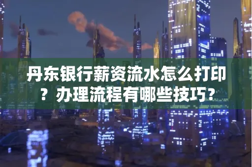 丹东银行薪资流水怎么打印？办理流程有哪些技巧？