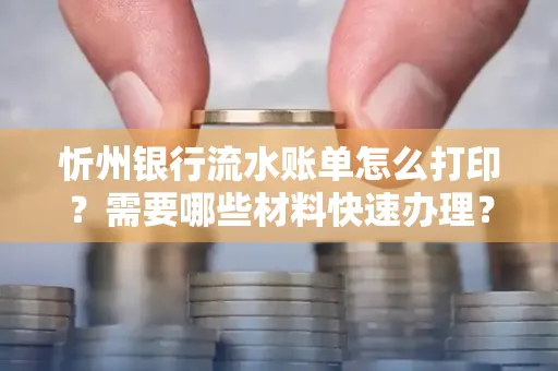 忻州银行流水账单怎么打印？需要哪些材料快速办理？