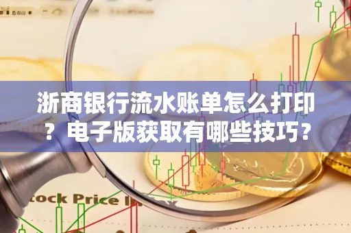 浙商银行流水账单怎么打印？电子版获取有哪些技巧？