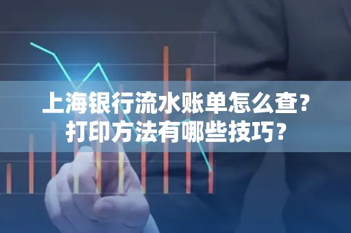 上海银行流水账单怎么查？打印方法有哪些技巧？
