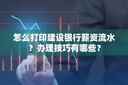 怎么打印建设银行薪资流水？办理技巧有哪些？