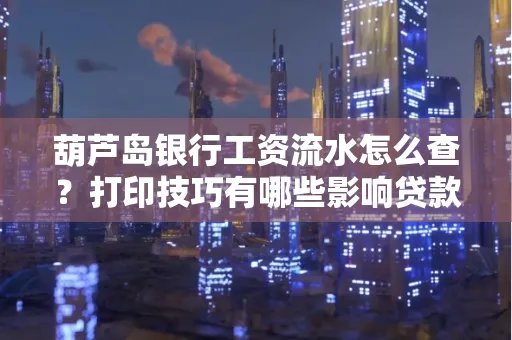 葫芦岛银行工资流水怎么查？打印技巧有哪些影响贷款吗