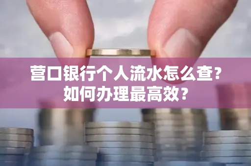 营口银行个人流水怎么查？如何办理最高效？