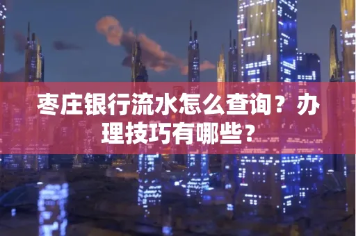 枣庄银行流水怎么查询？办理技巧有哪些？