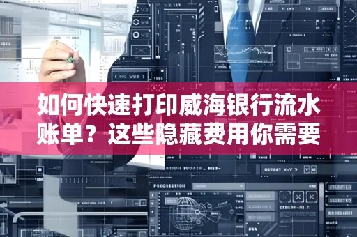 如何快速打印威海银行流水账单？这些隐藏费用你需要提前了解！
