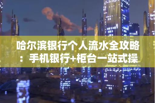 哈尔滨银行个人流水全攻略：手机银行+柜台一站式操作指南