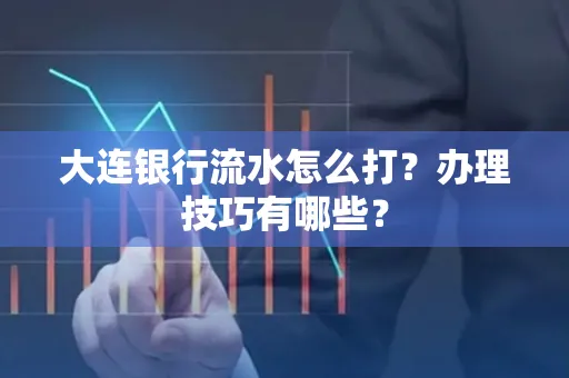 大连银行流水怎么打？办理技巧有哪些？