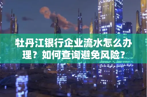 牡丹江银行企业流水怎么办理？如何查询避免风险？