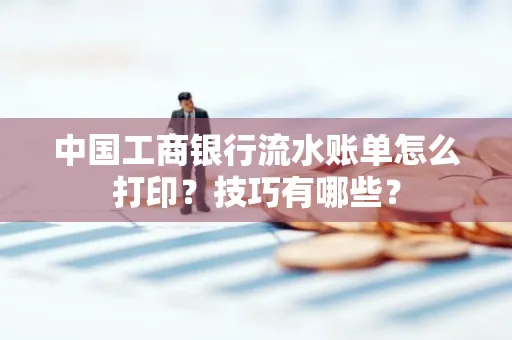 中国工商银行流水账单怎么打印？技巧有哪些？
