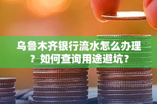 乌鲁木齐银行流水怎么办理？如何查询用途避坑？