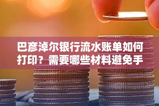 巴彦淖尔银行流水账单如何打印？需要哪些材料避免手续费？