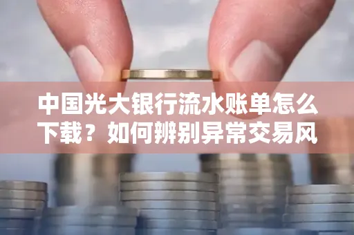 中国光大银行流水账单怎么下载？如何辨别异常交易风险？