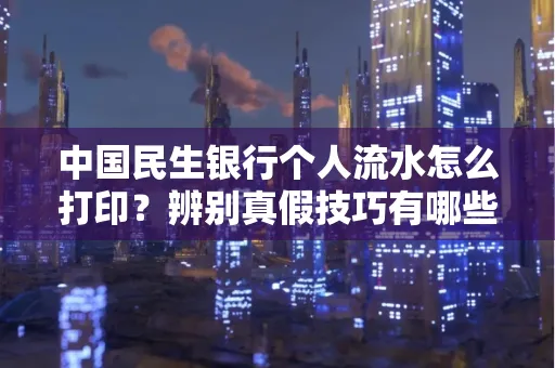 中国民生银行个人流水怎么打印？辨别真假技巧有哪些？