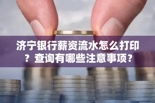 济宁银行薪资流水怎么打印？查询有哪些注意事项？