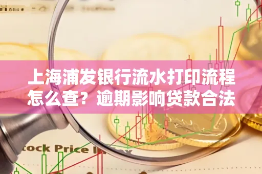 上海浦发银行流水打印流程怎么查？逾期影响贷款合法吗？