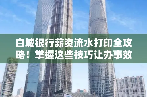 白城银行薪资流水打印全攻略！掌握这些技巧让办事效率翻倍