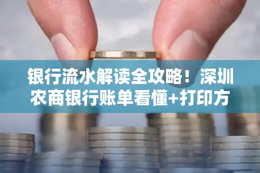 银行流水解读全攻略！深圳农商银行账单看懂+打印方法一步到位