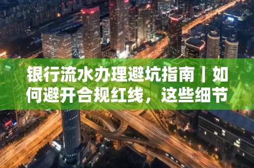 银行流水办理避坑指南｜如何避开合规红线，这些细节必看！