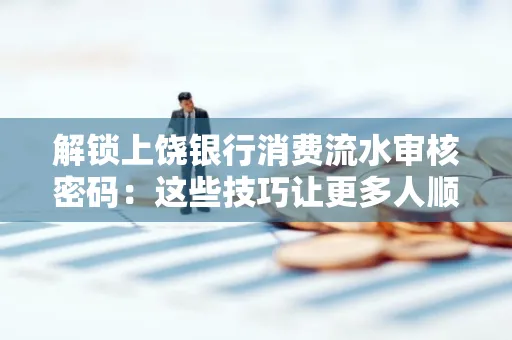 解锁上饶银行消费流水审核密码：这些技巧让更多人顺利拿到贷款