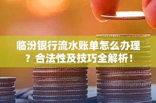 临汾银行流水账单怎么办理？合法性及技巧全解析！