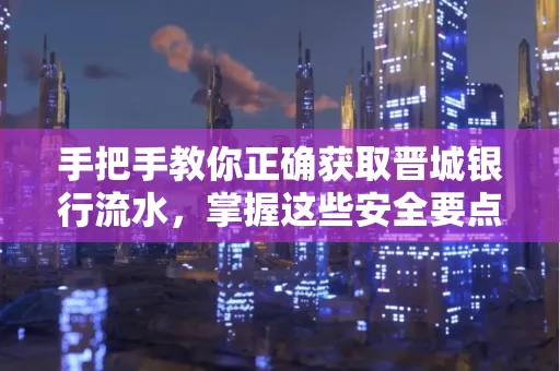 手把手教你正确获取晋城银行流水，掌握这些安全要点很关键